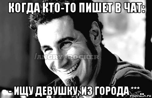 когда кто-то пишет в чат: - ищу девушку, из города ***.., Мем Когда кто-то говорит