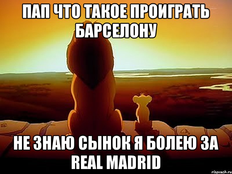 ПАП ЧТО ТАКОЕ ПРОИГРАТЬ БАРСЕЛОНУ НЕ ЗНАЮ СЫНОК Я БОЛЕЮ ЗА REAL MADRID, Мем  король лев