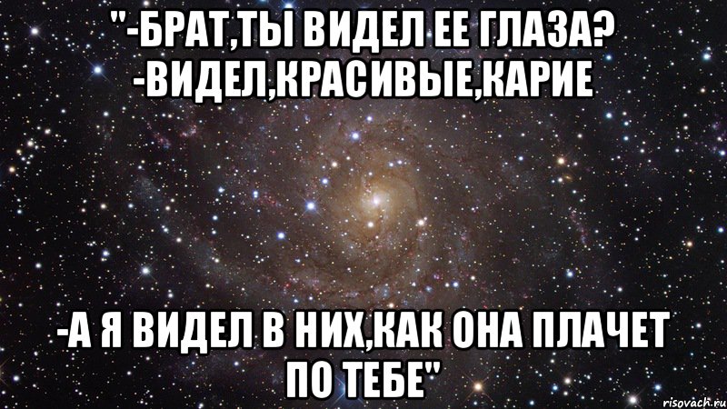 "-брат,ты видел ее глаза? -видел,красивые,карие -а я видел в них,как она плачет по тебе", Мем  Космос (офигенно)