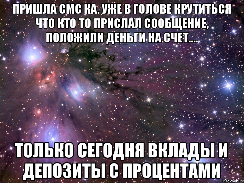 Пришла СМС ка. Уже в голове крутиться что кто то прислал сообщение, положили деньги на счет.... Только сегодня вклады и депозиты с процентами, Мем Космос