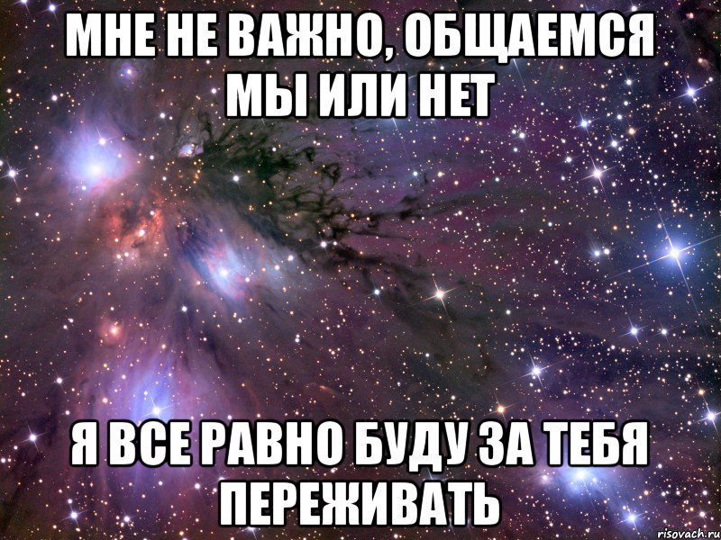 Все равно следующая. Мне не важно общаемся мы или нет я все равно буду за тебя переживать. Переживаю за тебя. Мне всё равно. Мне не важно общаемся мы или нет.