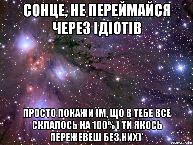 сонце, не переймайся через ідіотів просто покажи їм, що в тебе все склалось на 100% і ти якось пережевеш без них)*, Мем Космос