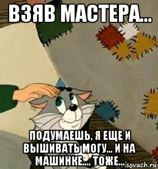 Возьму мастера. Я ещё и крестиком вышивать. Я И крестиком вышивать могу. Кот Матроскин я еще и вышивать могу и на машинке тоже. Я ещё и вышивать могу и на машинке.