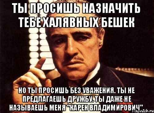 Ты назначила встречу. Крестный отец ты даже не предложил мне дружбу. Просишь без уважения и не предлагаешь дружбы. Карен я позову твоего менеджера.