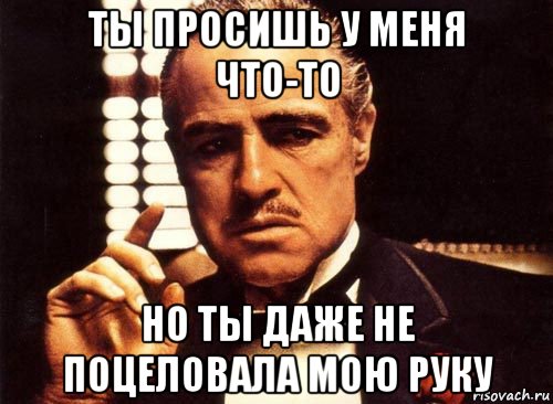 ты просишь у меня что-то но ты даже не поцеловала мою руку, Мем крестный отец