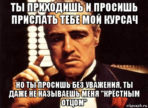 ты приходишь и просишь прислать тебе мой курсач но ты просишь без уважения, ты даже не называешь меня "крёстным отцом", Мем крестный отец