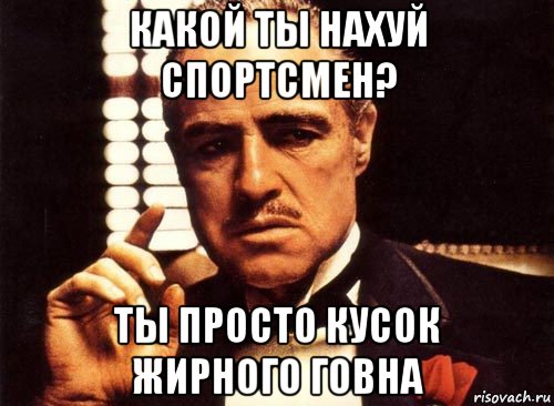 какой ты нахуй спортсмен? ты просто кусок жирного говна, Мем крестный отец