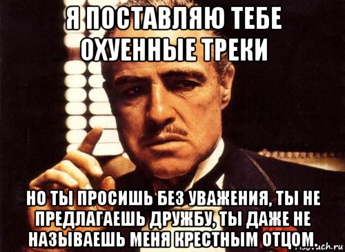 я поставляю тебе охуенные треки но ты просишь без уважения, ты не предлагаешь дружбу, ты даже не называешь меня крестным отцом., Мем крестный отец