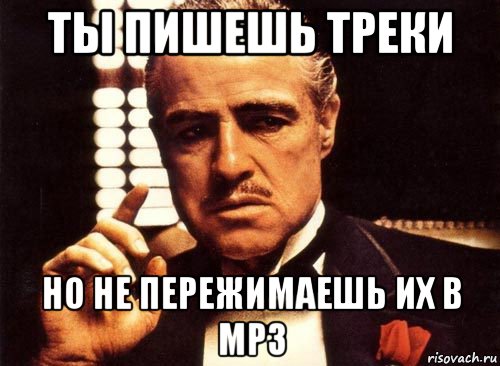 ты пишешь треки но не пережимаешь их в mp3, Мем крестный отец