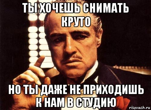 ты хочешь снимать круто но ты даже не приходишь к нам в студию, Мем крестный отец