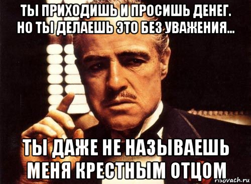 ты приходишь и просишь денег. но ты делаешь это без уважения... ты даже не называешь меня крестным отцом, Мем крестный отец