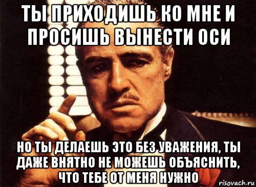 ты приходишь ко мне и просишь вынести оси но ты делаешь это без уважения, ты даже внятно не можешь объяснить, что тебе от меня нужно, Мем крестный отец