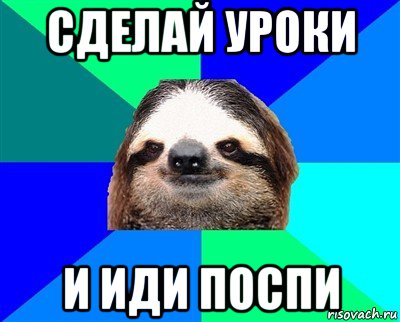 Делаю уроки я не пойду пить. Ленивец Артем. Иди делай уроки. Иди делай уроки Мем. Ленивец Дима.