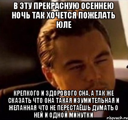 в эту прекрасную осеннею ночь так хочется пожелать Юле крепкого и здорового сна, а так же сказать что она такая изумительная и желанная что не перестаёшь думать о ней и одной минутки, Мем леонардо ди каприо