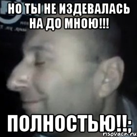 Но ты не издевалась на до мною!!! Полностью!!;