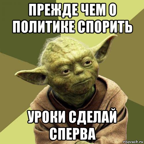 Затем приходите. Сначала сделай уроки. Спорят о политике. О политике не спорят. Мем спервазовский.