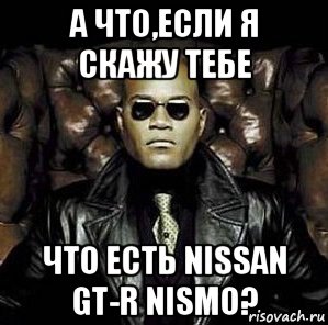 а что,если я скажу тебе что есть nissan gt-r nismo?