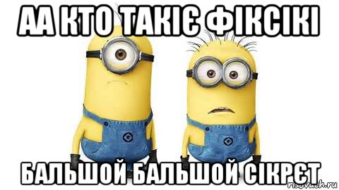 аа кто такіє фіксікі бальшой бальшой сікрєт, Мем Миньоны