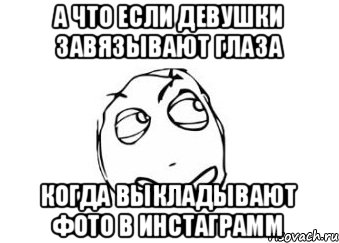 А что если девушки завязывают глаза Когда выкладывают фото в инстаграмм, Мем Мне кажется или