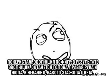  Покеристам, эволюция пофигу. В результате эволюции, останется голова, правая рука и жопа. И неважно, какого эта жопа цвета., Мем Мне кажется или