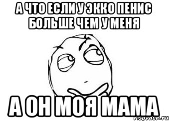 А что если у экко пенис больше чем у меня А ОН МОЯ МАМА, Мем Мне кажется или