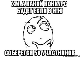 Хм..А какой конкурс будет если в Н!Ю Соберется 50 участников, Мем Мне кажется или