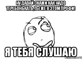 ну давай скажи как надо теребонькать,ты же в этом профи! я тебя слушаю, Мем Мне кажется или