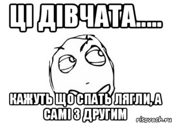 ці дівчата..... кажуть що спать лягли, а самі з другим, Мем Мне кажется или