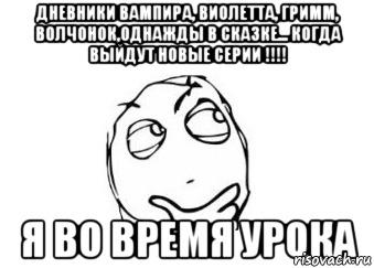 Дневники вампира, виолетта, гримм, волчонок,однажды в сказке... КОГДА ВЫЙДУТ НОВЫЕ СЕРИИ !!!! Я ВО ВРЕМЯ УРОКА, Мем Мне кажется или