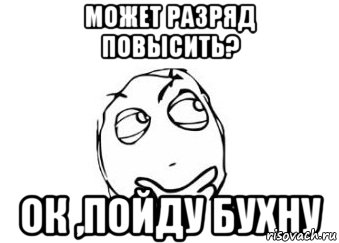 может разряд повысить? ок ,пойду бухну, Мем Мне кажется или