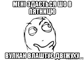 мені здається шо в пятницю вулкан влаштує двіжуху, Мем Мне кажется или