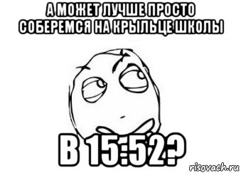 а может лучше просто соберемся на крыльце школы в 15:52?, Мем Мне кажется или