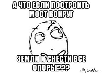 а что если построить мост вокруг земли и снести все опоры???, Мем Мне кажется или