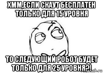 хмм,если скаут бесплатен только для 15 уровня то следующий робот будет только для 25 уровня?!, Мем Мне кажется или