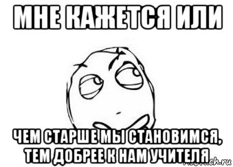 мне кажется или чем старше мы становимся, тем добрее к нам учителя, Мем Мне кажется или