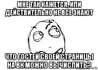 мне так кажется, или действительно не все знают что гостей своей страницы на вк можно вычислить?, Мем Мне кажется или