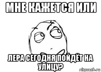 мне кажется или лера сегодня пойдёт на улицу?, Мем Мне кажется или