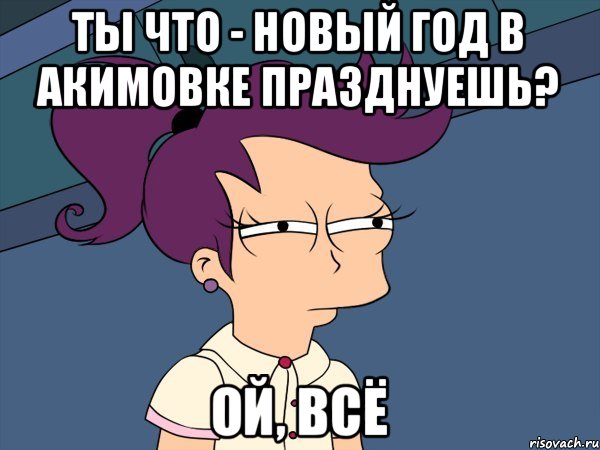 Ты что - новый год в акимовке празднуешь? Ой, всё, Мем Мне кажется или (с Лилой)