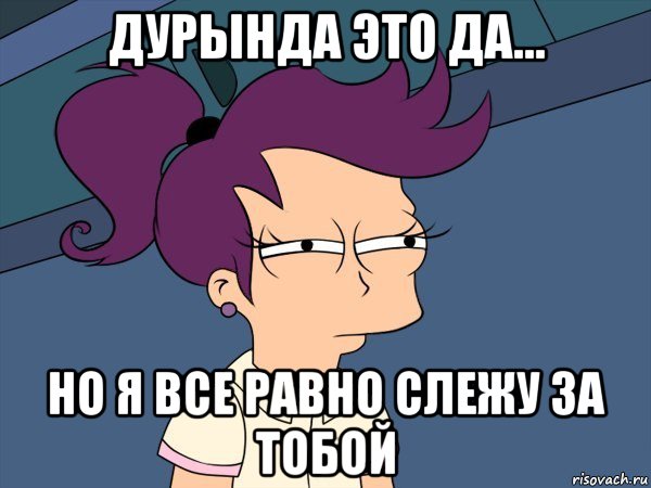 дурында это да... но я все равно слежу за тобой, Мем Мне кажется или (с Лилой)