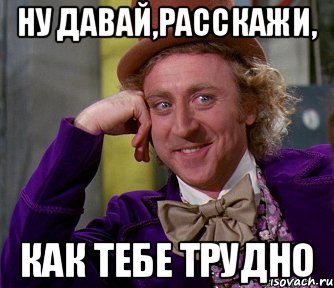 Ну дав. Давай расскажи как тебе тяжело. Сложна Мем. Ну давай расскажи мне как тебе тяжело. Расскажи как тебе тяжело Мем.