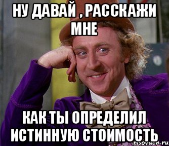 Ну давай , расскажи мне как ты определил истинную стоимость, Мем мое лицо