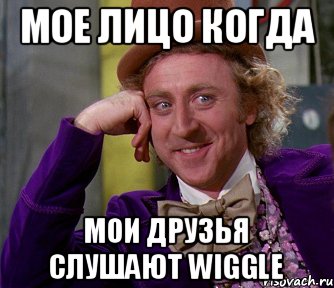 мое лицо когда мои друзья слушают Wiggle, Мем мое лицо