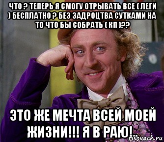 Что ? Теперь я смогу отрывaть все ( Леги ) бесплaтно ? Без зaдроцтвa суткaми нa то что бы собрAть ( КП )?? Это же мечтA всей моей жизни!!! Я в рAю!.., Мем мое лицо