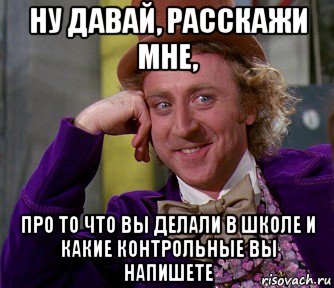 ну давай, расскажи мне, про то что вы делали в школе и какие контрольные вы напишете, Мем мое лицо