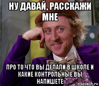 ну давай, расскажи мне про то что вы делали в школе и какие контрольные вы напишете, Мем мое лицо