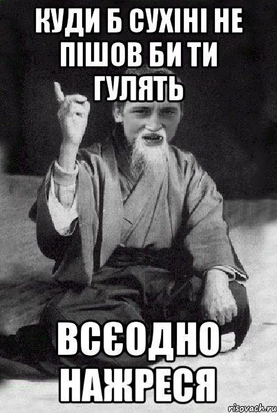 КУДИ Б СУХІНІ НЕ ПІШОВ БИ ТИ ГУЛЯТЬ ВСЄОДНО НАЖРЕСЯ, Мем Мудрий паца