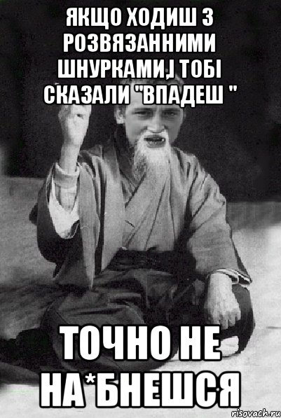 Якщо ходиш з розвязанними шнурками,і тобі сказали "впадеш " точно не на*бнешся, Мем Мудрий паца