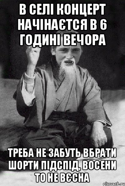 В СЕЛІ КОНЦЕРТ НАЧІНАЄТСЯ В 6 ГОДИНІ ВЕЧОРА ТРЕБА НЕ ЗАБУТЬ ВБРАТИ ШОРТИ ПІДСПІД, ВОСЕНИ ТО НЕ ВЄСНА, Мем Мудрий паца