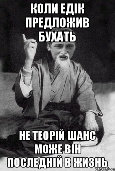 Коли Едік предложив бухать Не теорій шанс може він последній в жизнь, Мем Мудрий паца