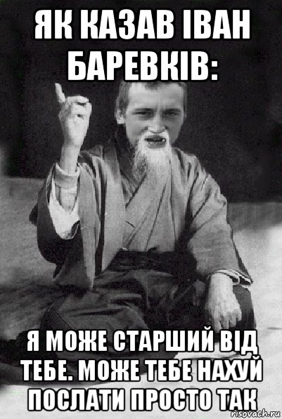 як казав іван баревків: я може старший від тебе. може тебе нахуй послати просто так, Мем Мудрий паца